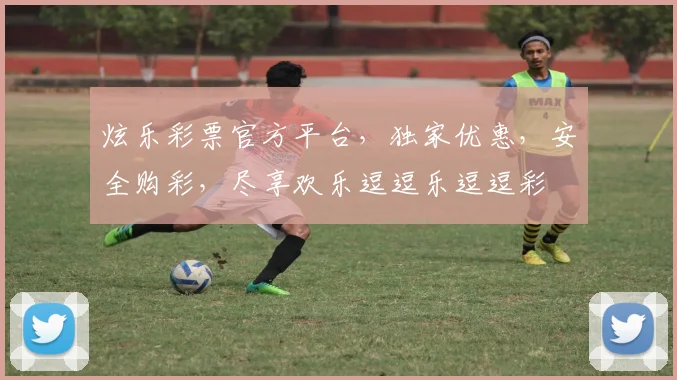 炫乐彩票官方平台，独家优惠，安全购彩，尽享欢乐逗逗乐逗逗彩