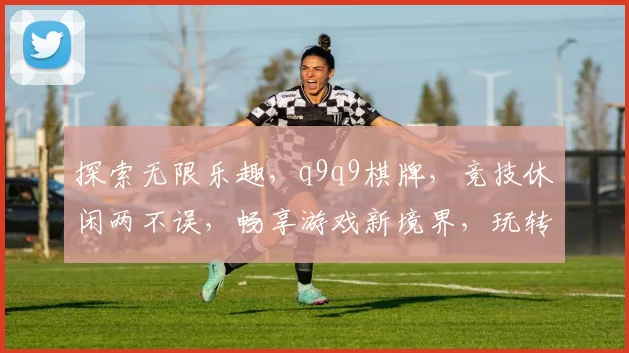探索无限乐趣，q9q9棋牌，竞技休闲两不误，畅享游戏新境界，玩转每一刻