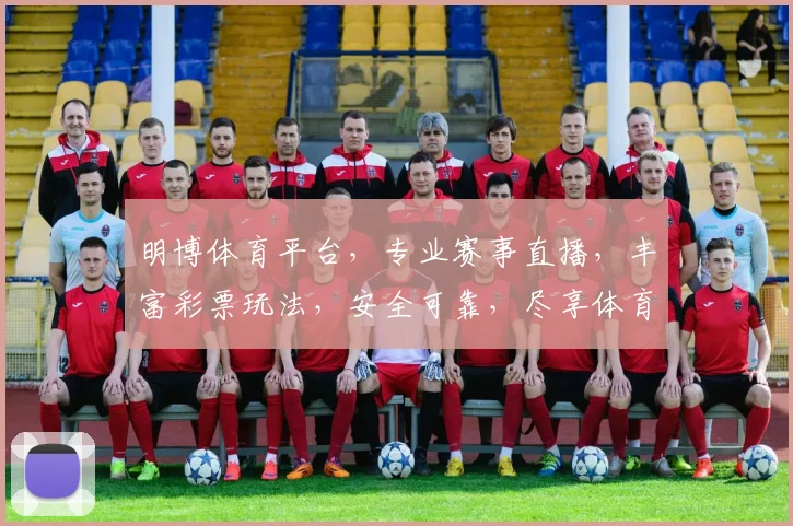 明博体育平台，专业赛事直播，丰富彩票玩法，安全可靠，尽享体育盛宴，邀您共赏
