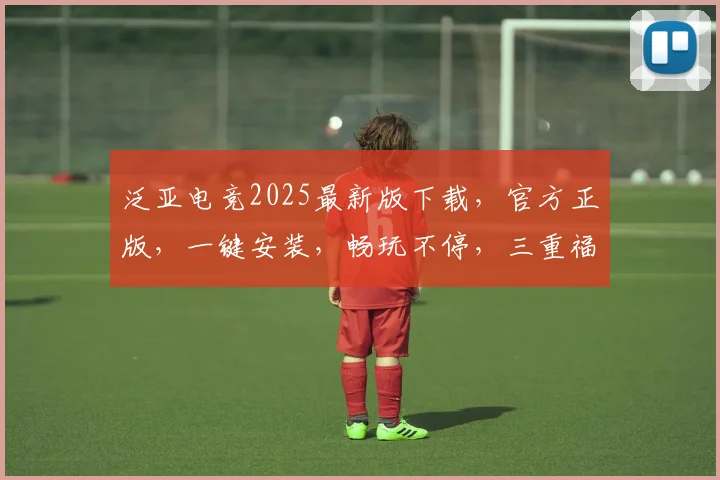泛亚电竞2025最新版下载，官方正版，一键安装，畅玩不停，三重福利等你来
