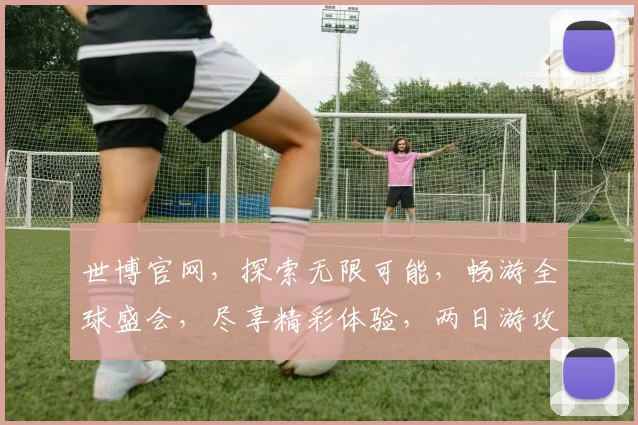 世博官网，探索无限可能，畅游全球盛会，尽享精彩体验，两日游攻略，不容错过