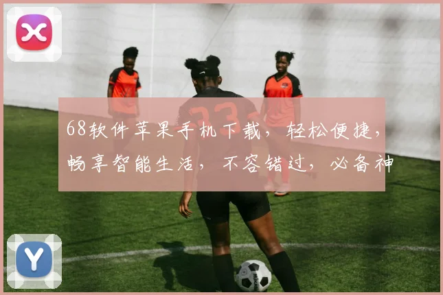 68软件苹果手机下载，轻松便捷，畅享智能生活，不容错过，必备神器