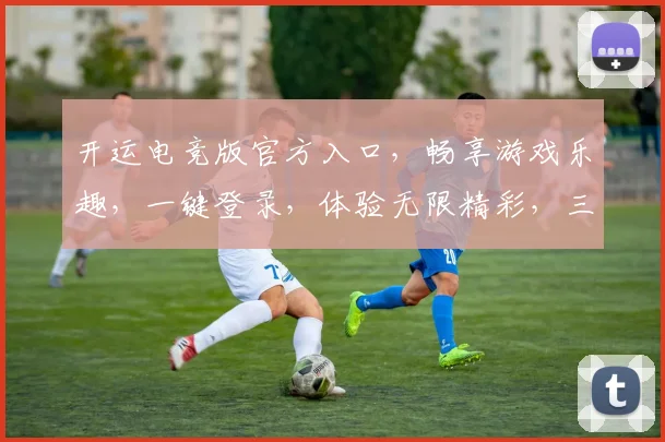 开运电竞版官方入口，畅享游戏乐趣，一键登录，体验无限精彩，三重福利等你来