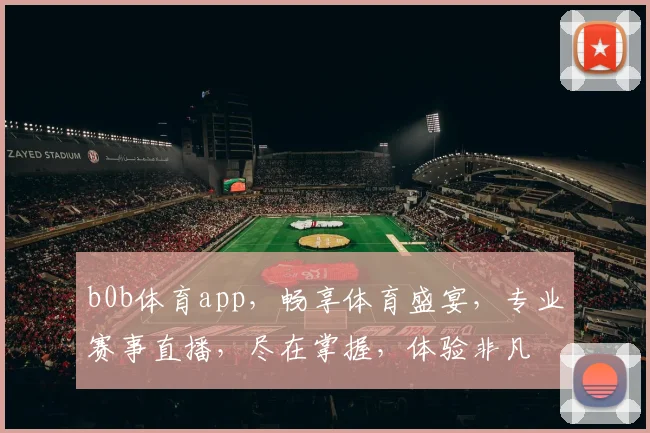 b0b体育app，畅享体育盛宴，专业赛事直播，尽在掌握，体验非凡