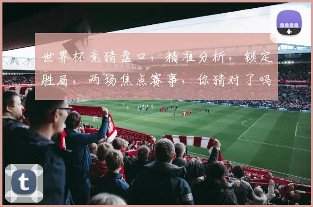 世界杯竞猜盘口，精准分析，锁定胜局，两场焦点赛事，你猜对了吗