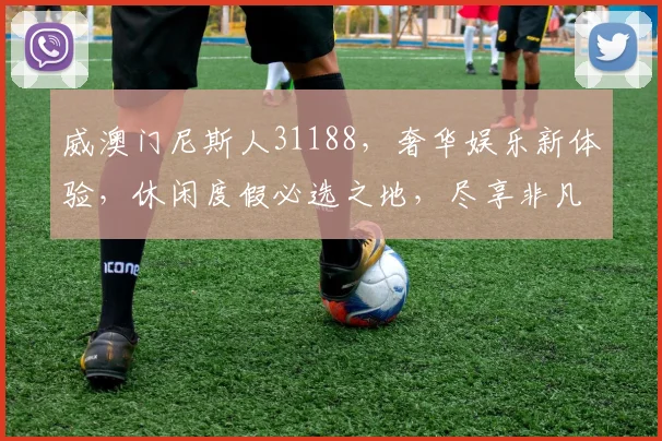 威澳门尼斯人31188，奢华娱乐新体验，休闲度假必选之地，尽享非凡人生