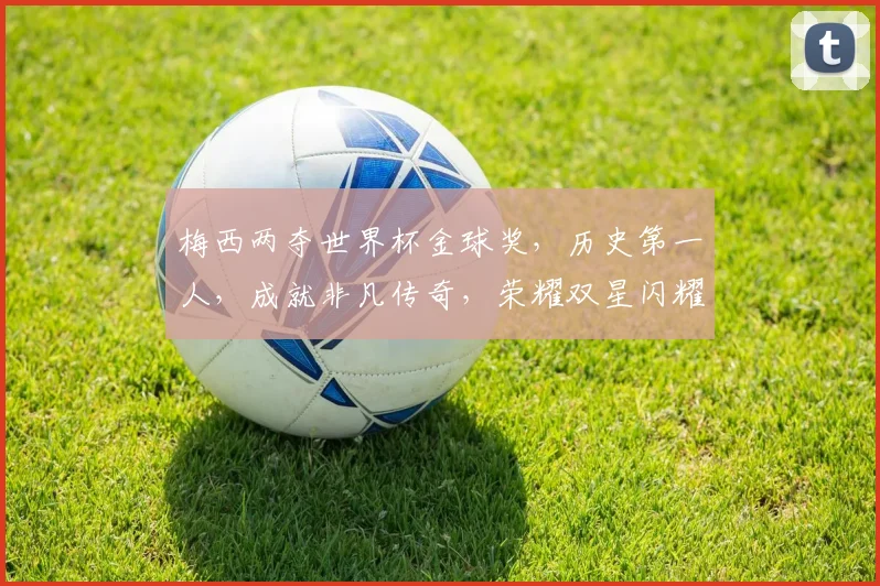 梅西两夺世界杯金球奖，历史第一人，成就非凡传奇，荣耀双星闪耀