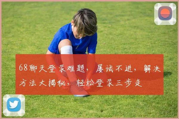 68聊天登录难题，屡试不进，解决方法大揭秘，轻松登录三步走